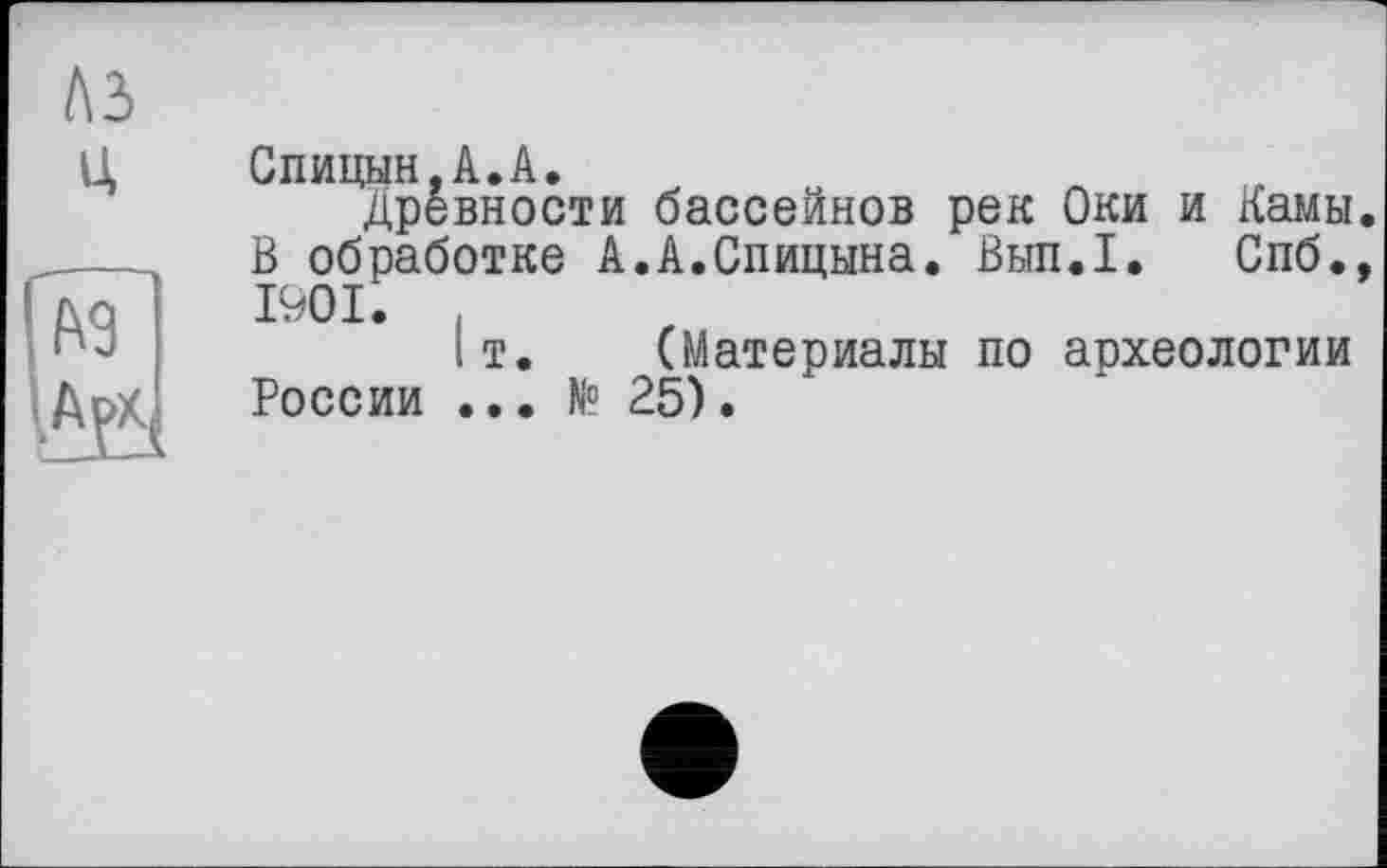 ﻿Спицын,А.А.
Древности бассейнов рек Оки и Камы В обработке А.А.Спицына. Вып.1. Спб. 1901.
1т. (Материалы по археологии России ... N° 25).